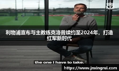 利物浦宣布与主教练克洛普续约至2024年，打造红军新时代