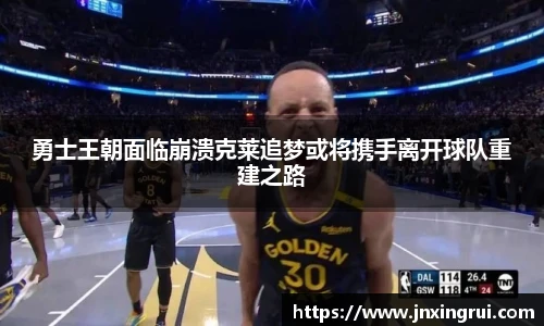 勇士王朝面临崩溃克莱追梦或将携手离开球队重建之路