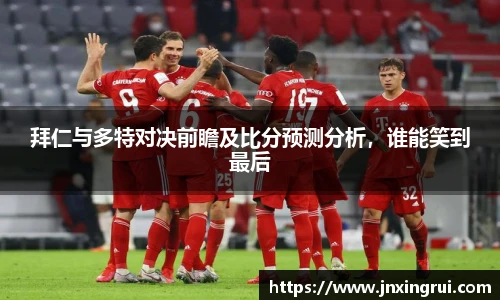 拜仁与多特对决前瞻及比分预测分析，谁能笑到最后