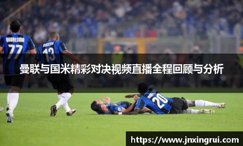 曼联与国米精彩对决视频直播全程回顾与分析