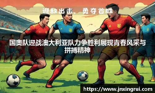 国奥队迎战澳大利亚队力争胜利展现青春风采与拼搏精神