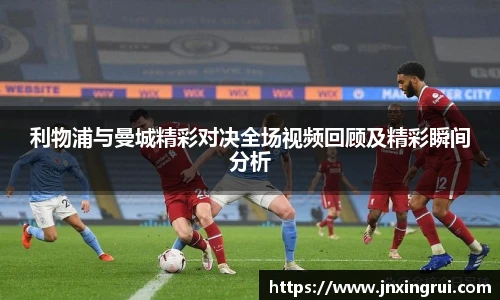 利物浦与曼城精彩对决全场视频回顾及精彩瞬间分析