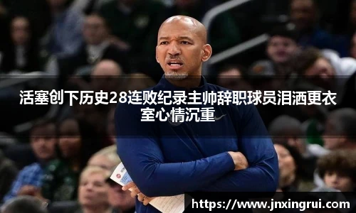 活塞创下历史28连败纪录主帅辞职球员泪洒更衣室心情沉重
