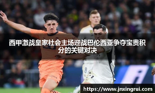 西甲激战皇家社会主场迎战巴伦西亚争夺宝贵积分的关键对决